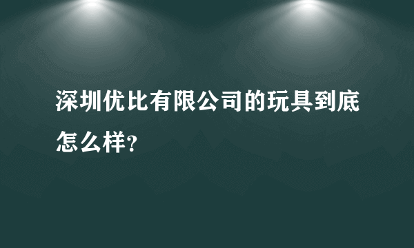 深圳优比有限公司的玩具到底怎么样？