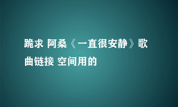 跪求 阿桑《一直很安静》歌曲链接 空间用的