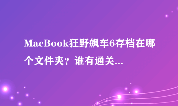 MacBook狂野飙车6存档在哪个文件夹？谁有通关存档 给个 谢谢 是Mac版啊