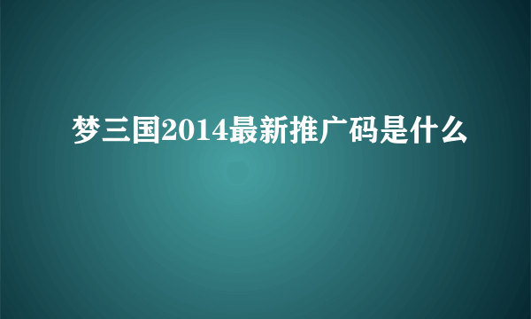 梦三国2014最新推广码是什么