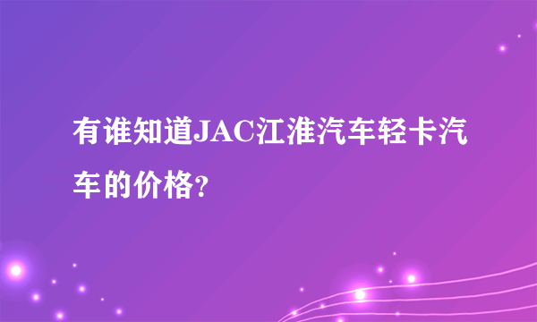 有谁知道JAC江淮汽车轻卡汽车的价格？