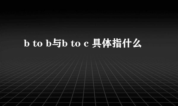 b to b与b to c 具体指什么