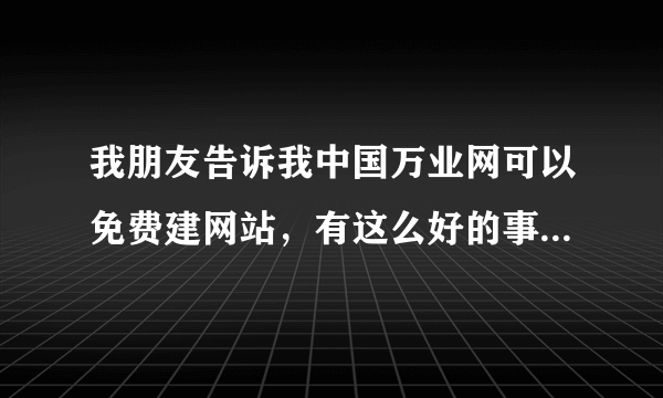 我朋友告诉我中国万业网可以免费建网站，有这么好的事么，那他们靠什么生存啊？