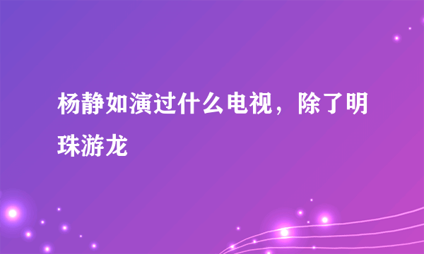 杨静如演过什么电视，除了明珠游龙