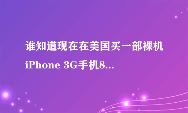 谁知道现在在美国买一部裸机iPhone 3G手机8G或16G版的（非签约机），要多少钱，去什么渠道买比较便宜呢?