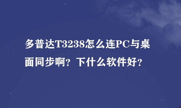 多普达T3238怎么连PC与桌面同步啊？下什么软件好？