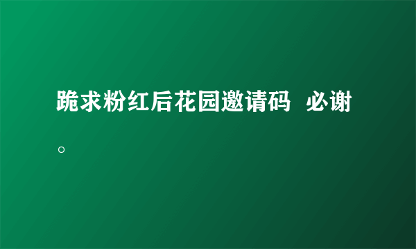 跪求粉红后花园邀请码  必谢。