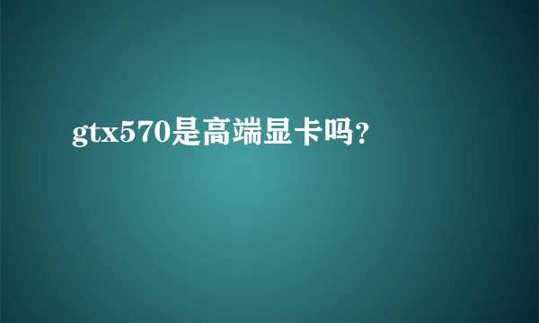 gtx570是高端显卡吗？