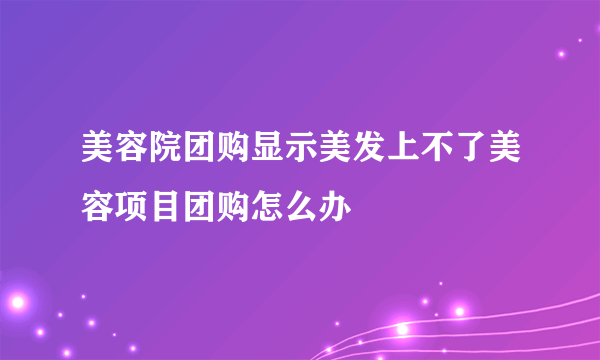 美容院团购显示美发上不了美容项目团购怎么办