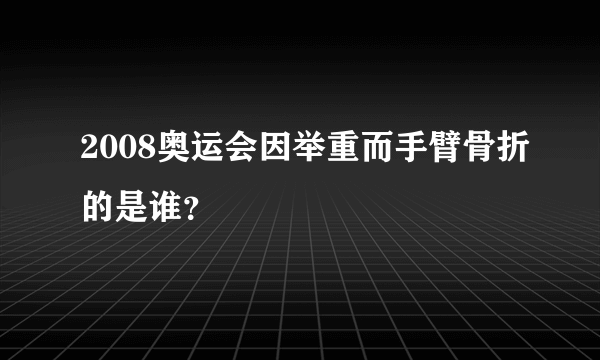 2008奥运会因举重而手臂骨折的是谁？