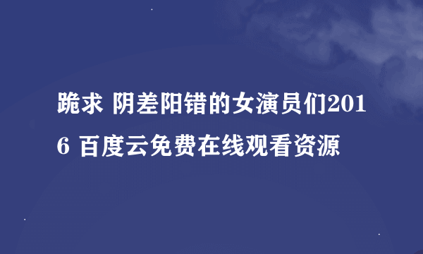 跪求 阴差阳错的女演员们2016 百度云免费在线观看资源