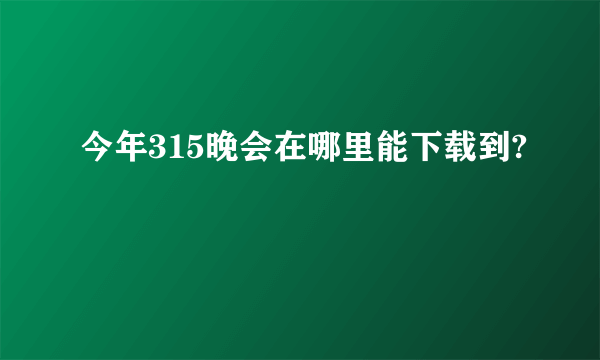 今年315晚会在哪里能下载到?