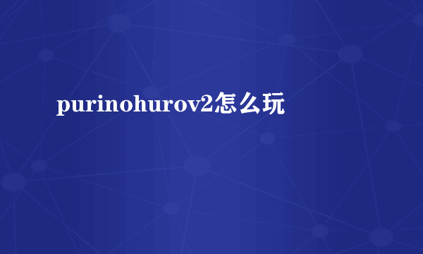 purinohurov2怎么玩