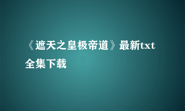 《遮天之皇极帝道》最新txt全集下载