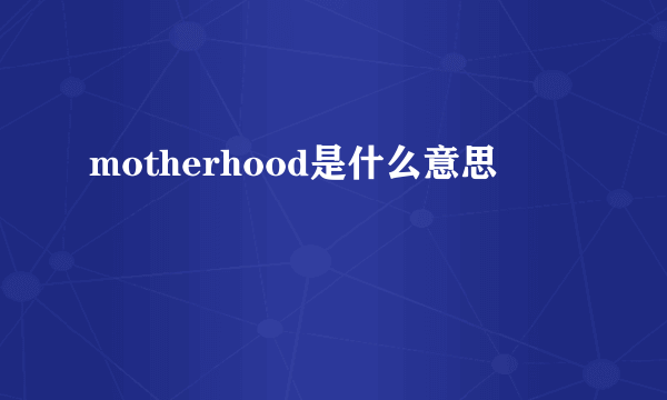 motherhood是什么意思