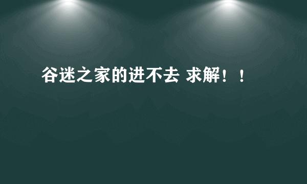 谷迷之家的进不去 求解！！