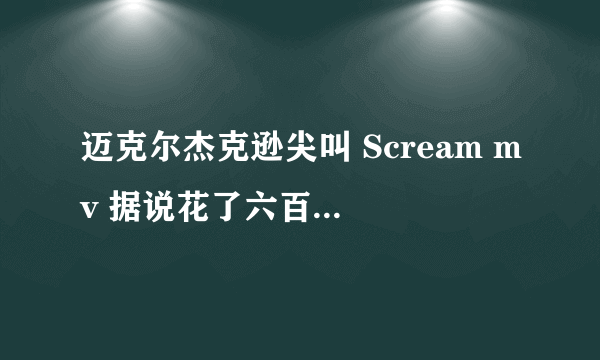 迈克尔杰克逊尖叫 Scream mv 据说花了六百万美金为什么那么贵呀？这些钱都花在哪里了我都没看出来。