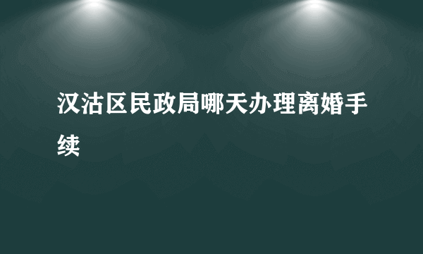 汉沽区民政局哪天办理离婚手续