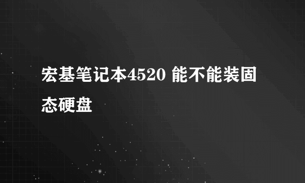 宏基笔记本4520 能不能装固态硬盘