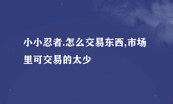 小小忍者.怎么交易东西,市场里可交易的太少