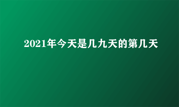 2021年今天是几九天的第几天