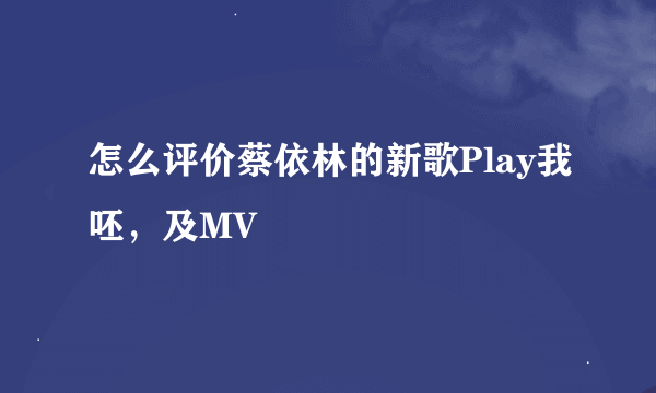 怎么评价蔡依林的新歌Play我呸，及MV