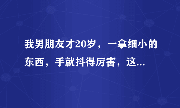 我男朋友才20岁，一拿细小的东西，手就抖得厉害，这是怎么回事？