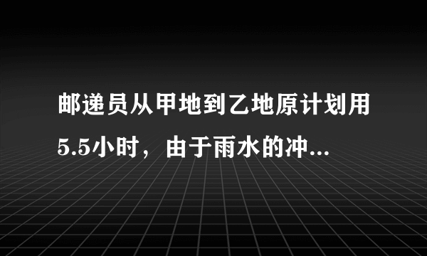 邮递员从甲地到乙地原计划用5.5小时，由于雨水的冲刷，途中有3.6千米的道路出现泥泞，