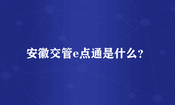 安徽交管e点通是什么？