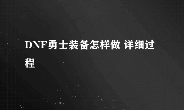 DNF勇士装备怎样做 详细过程