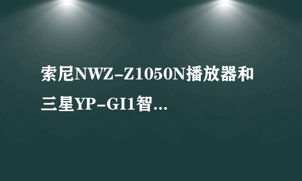 索尼NWZ-Z1050N播放器和三星YP-GI1智能播放器 哪个更好?请高手能具体分析下，纠结中