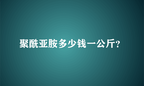 聚酰亚胺多少钱一公斤？