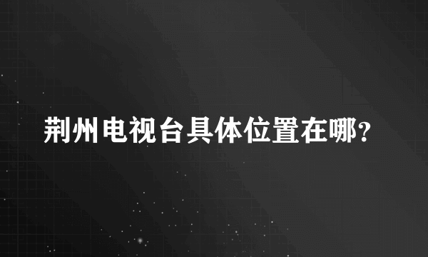 荆州电视台具体位置在哪？