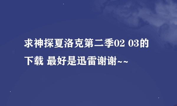 求神探夏洛克第二季02 03的下载 最好是迅雷谢谢~~