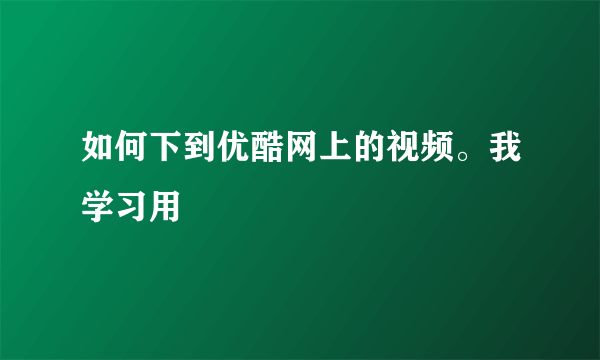 如何下到优酷网上的视频。我学习用