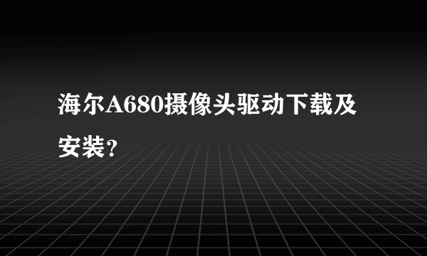 海尔A680摄像头驱动下载及安装？