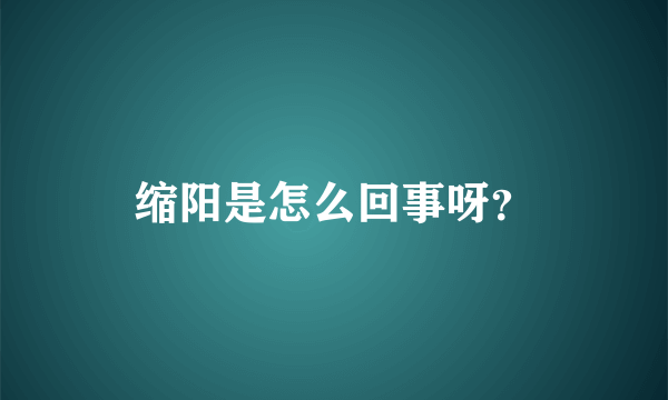 缩阳是怎么回事呀？