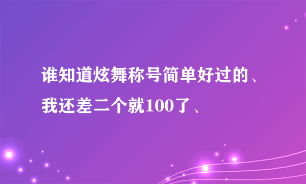 谁知道炫舞称号简单好过的、我还差二个就100了、