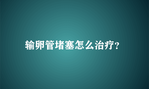 输卵管堵塞怎么治疗？