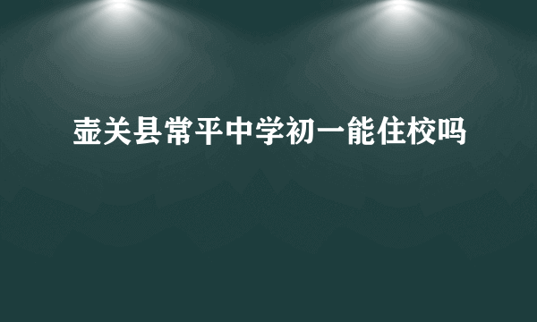 壶关县常平中学初一能住校吗