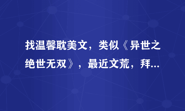 找温馨耽美文，类似《异世之绝世无双》，最近文荒，拜托！拜托啦！！！