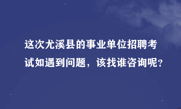 这次尤溪县的事业单位招聘考试如遇到问题，该找谁咨询呢？