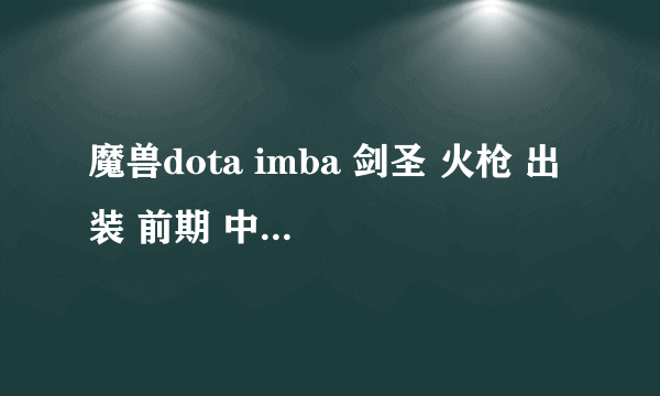 魔兽dota imba 剑圣 火枪 出装 前期 中期 后期 、谢谢。