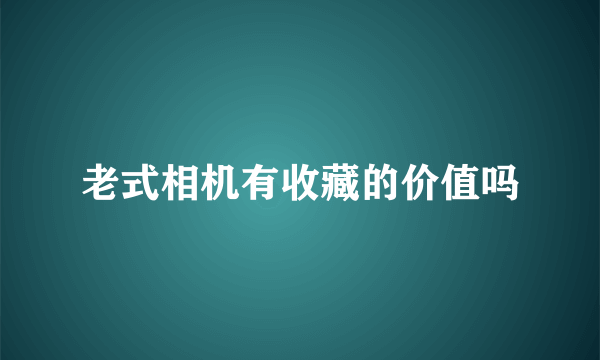 老式相机有收藏的价值吗