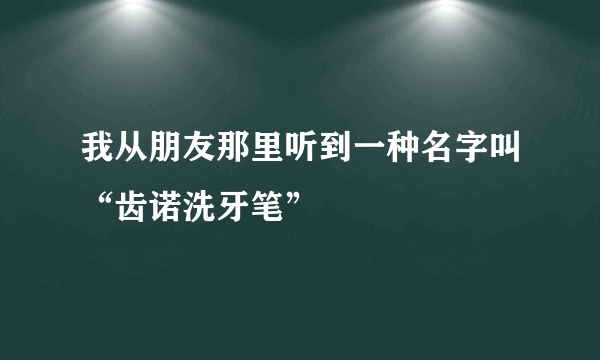 我从朋友那里听到一种名字叫“齿诺洗牙笔”