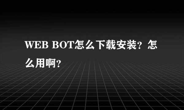 WEB BOT怎么下载安装？怎么用啊？