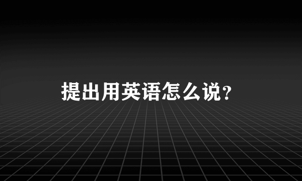 提出用英语怎么说？