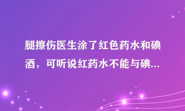 腿擦伤医生涂了红色药水和碘酒，可听说红药水不能与碘酒一起使用，那红色药水是什么呢？