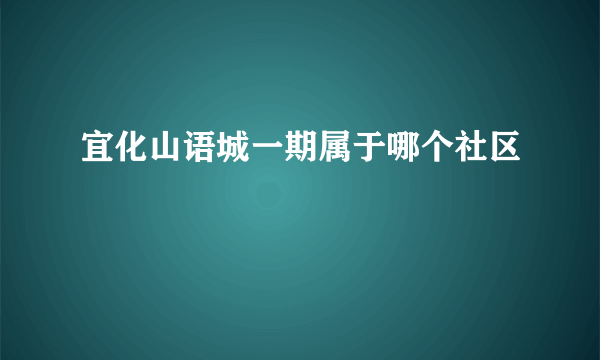 宜化山语城一期属于哪个社区