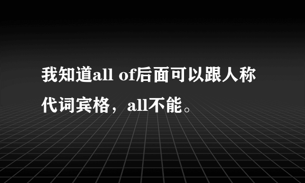 我知道all of后面可以跟人称代词宾格，all不能。